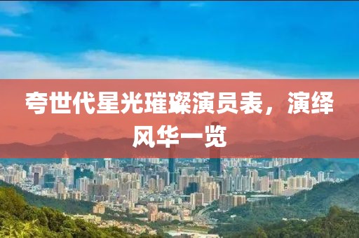 夸世代星光璀璨演員表，演繹風(fēng)華一覽
