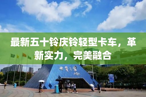 最新五十鈴慶鈴輕型卡車，革新實(shí)力，完美融合