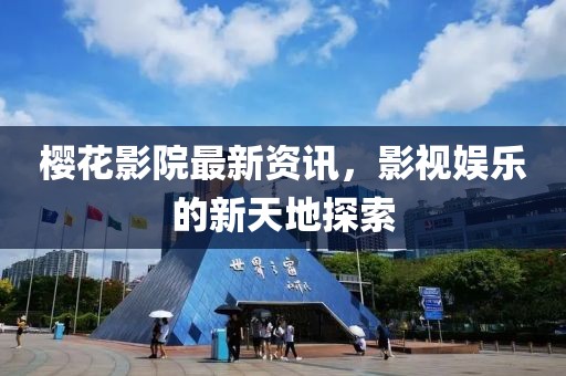 櫻花影院最新資訊，影視娛樂的新天地探索