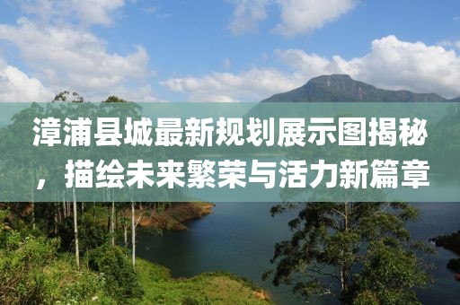 漳浦縣城最新規(guī)劃展示圖揭秘，描繪未來(lái)繁榮與活力新篇章