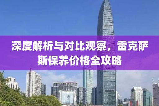 深度解析與對比觀察，雷克薩斯保養(yǎng)價格全攻略