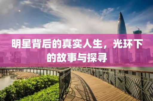 明星背后的真實(shí)人生，光環(huán)下的故事與探尋