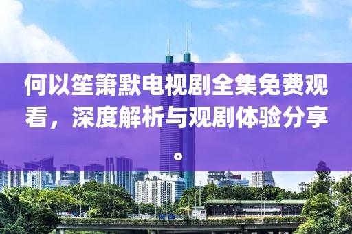 何以笙簫默電視劇全集免費觀看，深度解析與觀劇體驗分享。