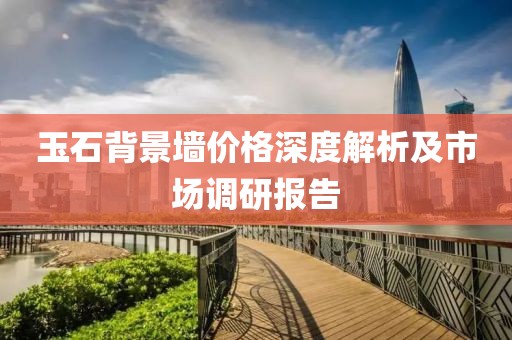 玉石背景墻價(jià)格深度解析及市場(chǎng)調(diào)研報(bào)告