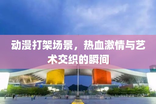 動漫打架場景，熱血激情與藝術交織的瞬間