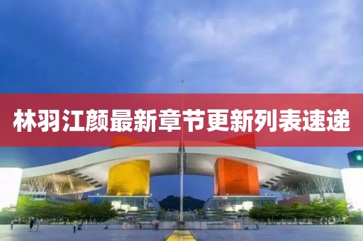 林羽江顏最新章節(jié)更新列表速遞