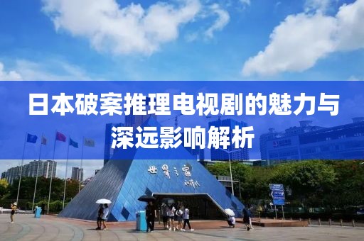 日本破案推理電視劇的魅力與深遠(yuǎn)影響解析