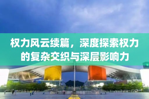 權力風云續(xù)篇，深度探索權力的復雜交織與深層影響力