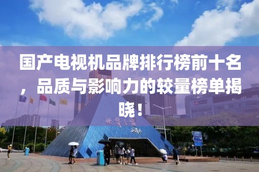 國產(chǎn)電視機(jī)品牌排行榜前十名，品質(zhì)與影響力的較量榜單揭曉！