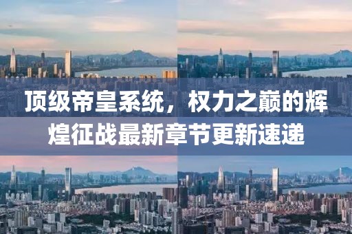 頂級(jí)帝皇系統(tǒng)，權(quán)力之巔的輝煌征戰(zhàn)最新章節(jié)更新速遞