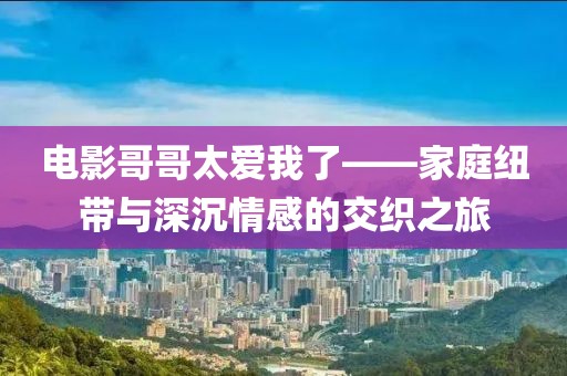 電影哥哥太愛我了——家庭紐帶與深沉情感的交織之旅