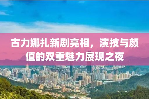 古力娜扎新劇亮相，演技與顏值的雙重魅力展現(xiàn)之夜