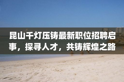 昆山千燈壓鑄最新職位招聘啟事，探尋人才，共鑄輝煌之路
