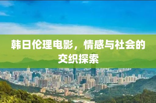 韓日倫理電影，情感與社會的交織探索