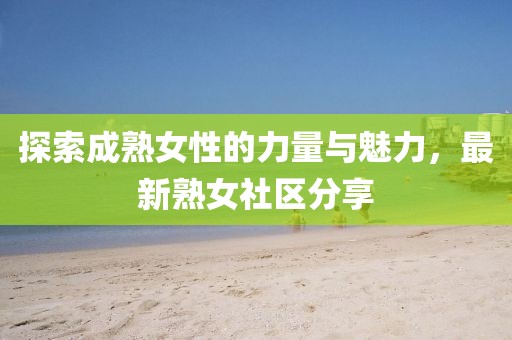 探索成熟女性的力量與魅力，最新熟女社區(qū)分享
