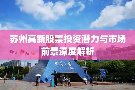 蘇州高新股票投資潛力與市場前景深度解析