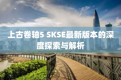 上古卷軸5 SKSE最新版本的深度探索與解析