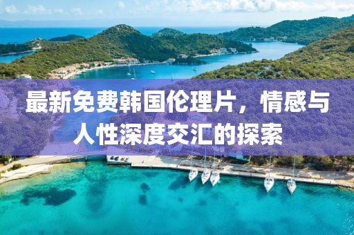 最新免費(fèi)韓國(guó)倫理片，情感與人性深度交匯的探索