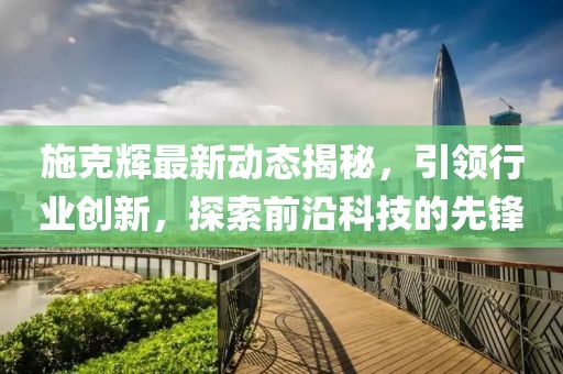 施克輝最新動態(tài)揭秘，引領行業(yè)創(chuàng)新，探索前沿科技的先鋒