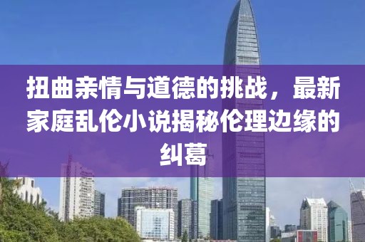 扭曲親情與道德的挑戰(zhàn)，最新家庭亂倫小說揭秘倫理邊緣的糾葛
