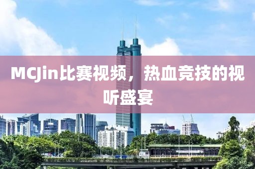 MCJin比賽視頻，熱血競(jìng)技的視聽(tīng)盛宴