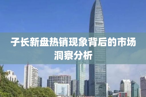 子長新盤熱銷現(xiàn)象背后的市場洞察分析