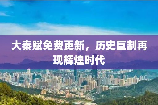 大秦賦免費(fèi)更新，歷史巨制再現(xiàn)輝煌時(shí)代