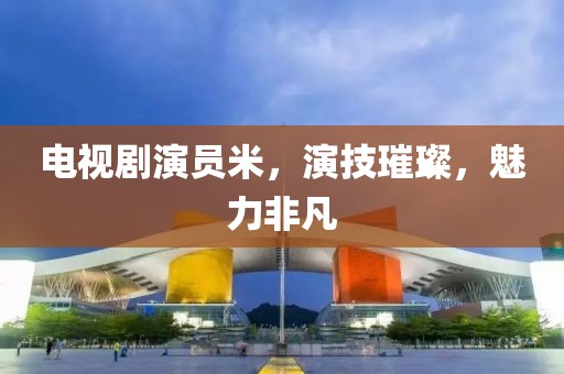 電視劇演員米，演技璀璨，魅力非凡
