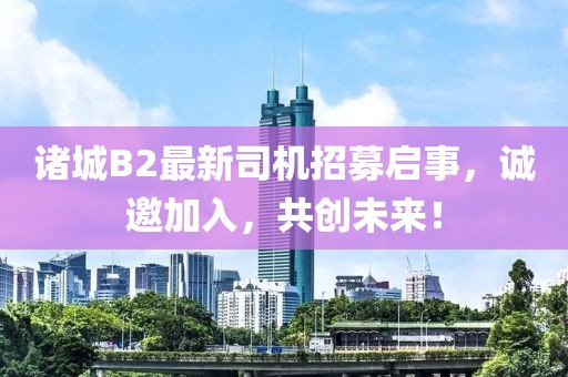 諸城B2最新司機(jī)招募啟事，誠邀加入，共創(chuàng)未來！