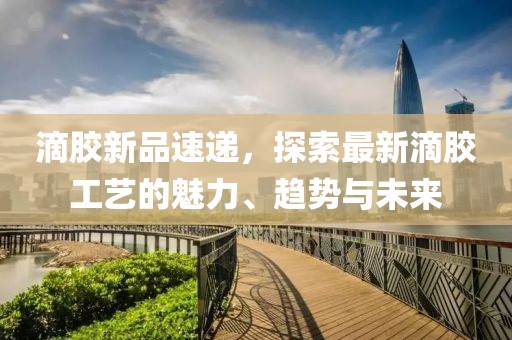 滴膠新品速遞，探索最新滴膠工藝的魅力、趨勢(shì)與未來(lái)