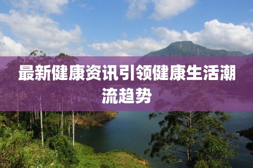 最新健康資訊引領(lǐng)健康生活潮流趨勢