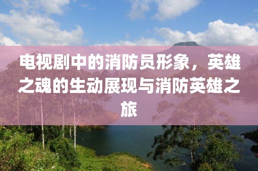 電視劇中的消防員形象，英雄之魂的生動(dòng)展現(xiàn)與消防英雄之旅
