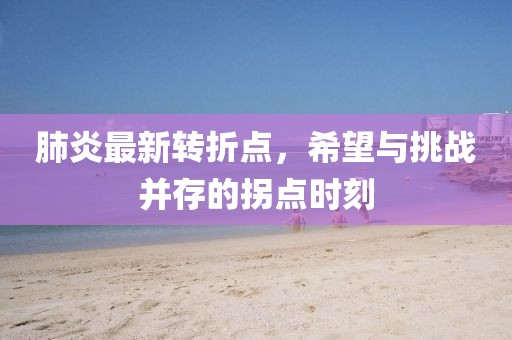 肺炎最新轉(zhuǎn)折點(diǎn)，希望與挑戰(zhàn)并存的拐點(diǎn)時(shí)刻