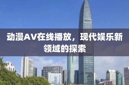 動(dòng)漫AV在線播放，現(xiàn)代娛樂新領(lǐng)域的探索