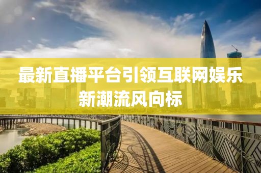 最新直播平臺(tái)引領(lǐng)互聯(lián)網(wǎng)娛樂新潮流風(fēng)向標(biāo)