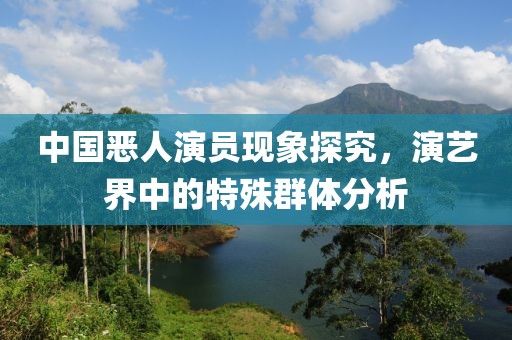 中國惡人演員現(xiàn)象探究，演藝界中的特殊群體分析