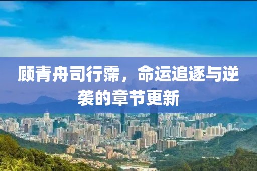 顧青舟司行霈，命運追逐與逆襲的章節(jié)更新