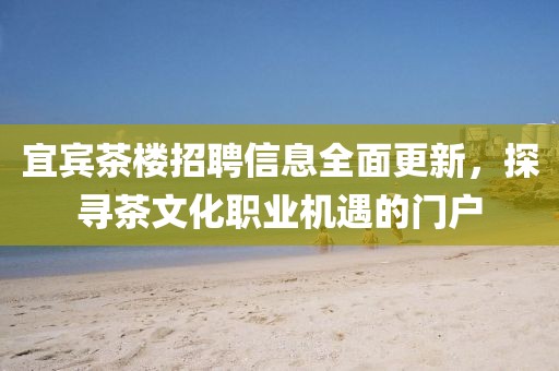宜賓茶樓招聘信息全面更新，探尋茶文化職業(yè)機(jī)遇的門戶