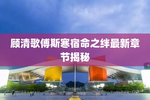 顧清歌傅斯寒宿命之絆最新章節(jié)揭秘