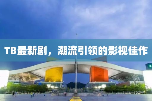 TB最新劇，潮流引領(lǐng)的影視佳作