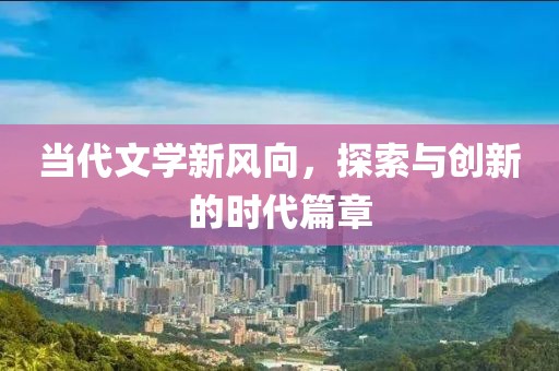 當(dāng)代文學(xué)新風(fēng)向，探索與創(chuàng)新的時代篇章
