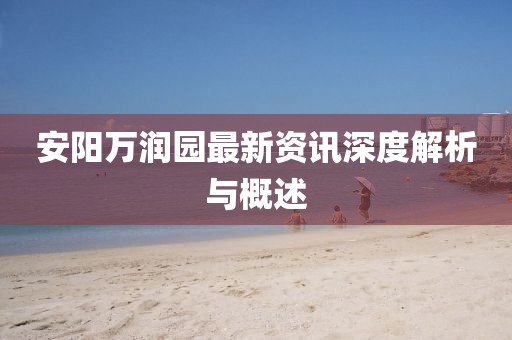 安陽萬潤園最新資訊深度解析與概述