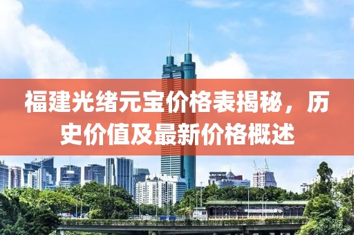 福建光緒元寶價格表揭秘，歷史價值及最新價格概述