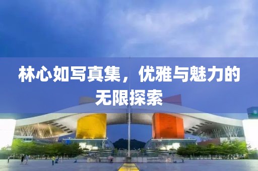 林心如寫真集，優(yōu)雅與魅力的無限探索