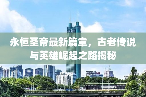 永恒圣帝最新篇章，古老傳說與英雄崛起之路揭秘