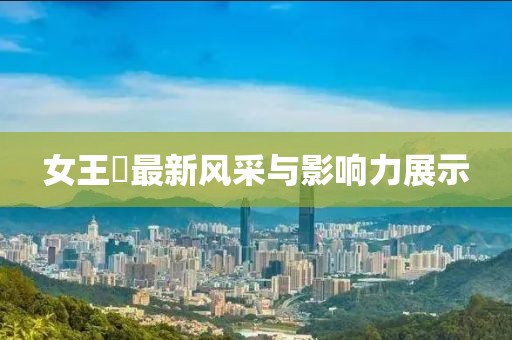女王様最新風(fēng)采與影響力展示