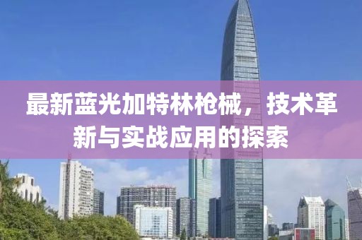 最新藍(lán)光加特林槍械，技術(shù)革新與實(shí)戰(zhàn)應(yīng)用的探索
