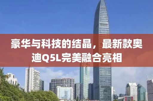 豪華與科技的結(jié)晶，最新款?yuàn)W迪Q5L完美融合亮相