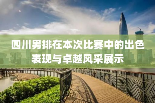 四川男排在本次比賽中的出色表現(xiàn)與卓越風(fēng)采展示