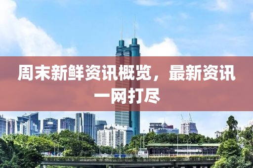 周末新鮮資訊概覽，最新資訊一網(wǎng)打盡